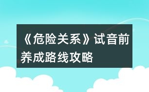 《危險關系》試音前養(yǎng)成路線攻略