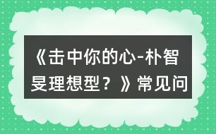 《擊中你的心-“樸智旻理想型？》常見問題攻略