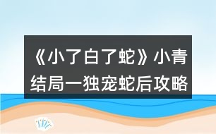 《小了白了蛇》小青結局一（獨寵蛇后）攻略