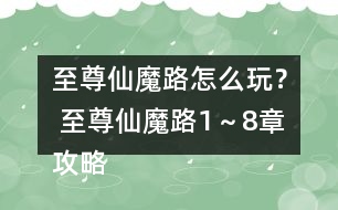 至尊仙魔路怎么玩？ 至尊仙魔路1～8章攻略