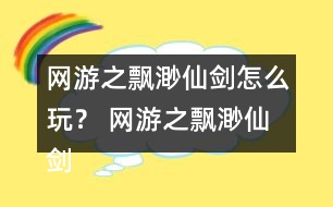 網(wǎng)游之飄渺仙劍怎么玩？ 網(wǎng)游之飄渺仙劍攻略