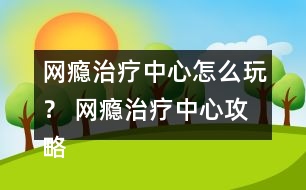 網(wǎng)癮治療中心怎么玩？ 網(wǎng)癮治療中心攻略