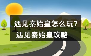 遇見秦始皇怎么玩？ 遇見秦始皇攻略