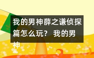 我的男神薛之謙偵探篇怎么玩？ 我的男神薛之謙偵探篇攻略