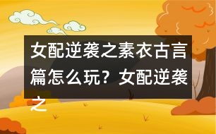女配逆襲之素衣古言篇怎么玩？女配逆襲之素衣古言篇攻略