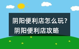 陰陽(yáng)便利店怎么玩？ 陰陽(yáng)便利店攻略