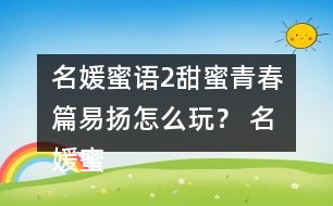 名媛蜜語2甜蜜青春篇易揚(yáng)怎么玩？ 名媛蜜語2甜蜜青春篇易揚(yáng)攻略