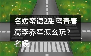 名媛蜜語2甜蜜青春篇李喬笙怎么玩？ 名媛蜜語2甜蜜青春篇李喬笙攻略