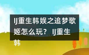 IJ重生韓娛之追夢歌姬怎么玩？ IJ重生韓娛之追夢歌姬攻略