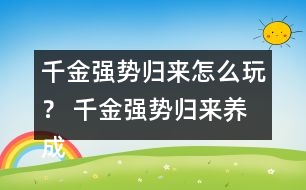 千金強(qiáng)勢(shì)歸來(lái)怎么玩？ 千金強(qiáng)勢(shì)歸來(lái)養(yǎng)成攻略