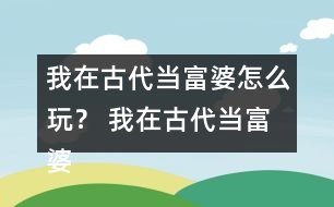 我在古代當富婆怎么玩？ 我在古代當富婆攻略