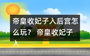 帝皇收妃子入后宮怎么玩？ 帝皇收妃子入后宮攻略