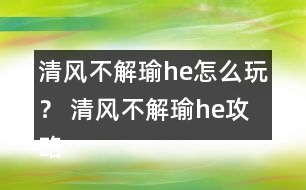 清風不解瑜he怎么玩？ 清風不解瑜he攻略
