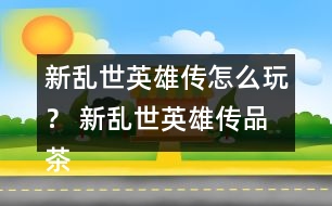 新亂世英雄傳怎么玩？ 新亂世英雄傳品茶與好感禮物攻略