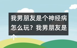 我男朋友是個神經病怎么玩？我男朋友是個神經病軒轅無憂HE攻略