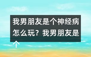 我男朋友是個(gè)神經(jīng)病怎么玩？我男朋友是個(gè)神經(jīng)病上官明月HE攻略