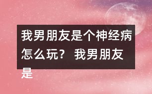 我男朋友是個(gè)神經(jīng)病怎么玩？ 我男朋友是個(gè)神經(jīng)病洛寒逸HE攻略