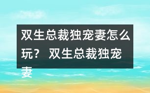 雙生總裁獨(dú)寵妻怎么玩？ 雙生總裁獨(dú)寵妻好感23攻略