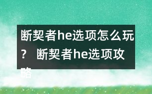 斷契者h(yuǎn)e選項(xiàng)怎么玩？ 斷契者h(yuǎn)e選項(xiàng)攻略