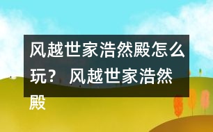 風(fēng)越世家浩然殿怎么玩？ 風(fēng)越世家浩然殿攻略