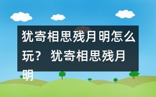 猶寄相思殘月明怎么玩？ 猶寄相思殘月明攻略