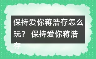 保持愛你蔣浩存怎么玩？ 保持愛你蔣浩存攻略