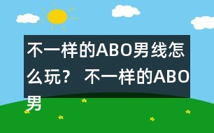 不一樣的ABO男線怎么玩？ 不一樣的ABO男線攻略