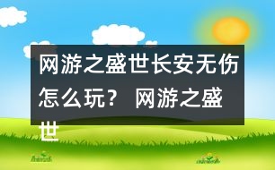 網(wǎng)游之盛世長安無傷怎么玩？ 網(wǎng)游之盛世長安無傷攻略