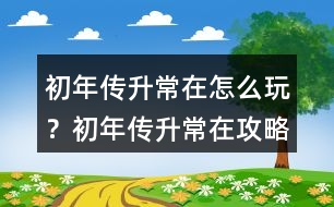 初年傳升常在怎么玩？初年傳升常在攻略