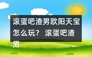 滾蛋吧渣男歐陽天寶怎么玩？ 滾蛋吧渣男歐陽天寶攻略