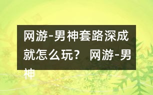 網(wǎng)游-男神套路深成就怎么玩？ 網(wǎng)游-男神套路深成就攻略