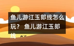 魚(yú)兒游江玉郎線怎么玩？ 魚(yú)兒游江玉郎線攻略