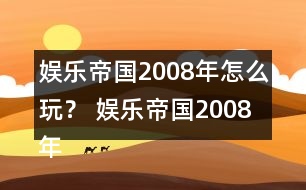 娛樂(lè)帝國(guó)2008年怎么玩？ 娛樂(lè)帝國(guó)2008年攻略