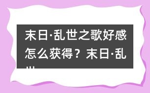 末日·亂世之歌好感怎么獲得？末日·亂世之歌好感攻略