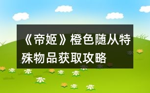 《帝姬》橙色隨從、特殊物品獲取攻略