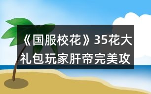 《國服?；ā?5花大禮包玩家肝帝完美攻略