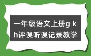 一年級(jí)語(yǔ)文上冊(cè)g k h評(píng)課聽(tīng)課記錄教學(xué)反思一