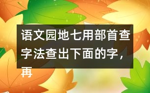 語文園地七用部首查字法查出下面的字，再填一填 。