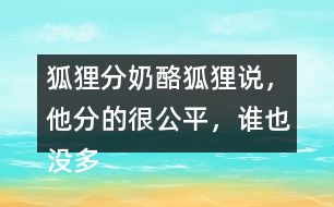 狐貍分奶酪狐貍說，他分的很公平，誰也沒多吃一口，誰也沒少吃一口。你同意狐貍的說法嗎？如果你是小熊，會怎么做？