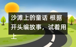 沙灘上的童話 根據(jù)開頭編故事，試著用上下面的詞語