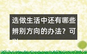 選做生活中還有哪些辨別方向的辦法？可以請教周圍的人