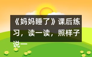 《媽媽睡了》課后練習(xí)，讀一讀，照樣子說一說，看誰說得多。