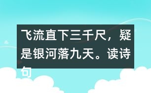 飛流直下三千尺，疑是銀河落九天。讀詩句，想畫面，再用自己的話說一說。