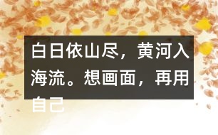 白日依山盡，黃河入海流。想畫(huà)面，再用自己的話說(shuō)一說(shuō)。