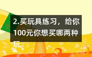 2.買玩具練習(xí)，給你100元,你想買哪兩種玩具?還剩多少元?