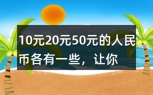 10元、20元、50元的人民幣各有一些，讓你正好拿出100元，可以怎么拿？你能寫出兩種不同的答案嗎？