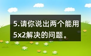 5.請你說出兩個能用5x2解決的問題。