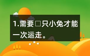 1.需要□只小兔才能一次運(yùn)走。