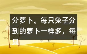 分蘿卜。每只兔子分到的蘿卜一樣多，每只小兔分到幾根蘿卜？