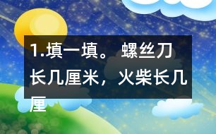 1.填一填。 螺絲刀長(zhǎng)幾厘米，火柴長(zhǎng)幾厘米，小刀長(zhǎng)幾厘米。